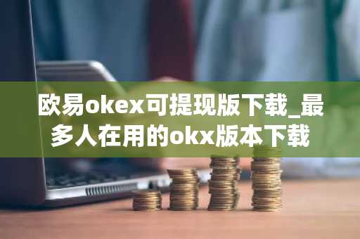欧易okex可提现版下载_最多人在用的okx版本下载