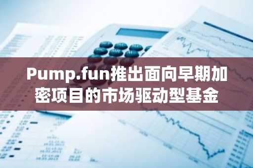Pump.fun推出面向早期加密项目的市场驱动型基金
