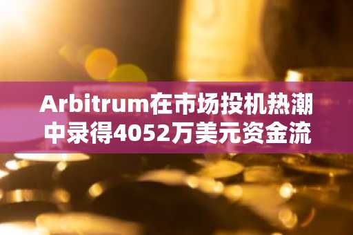 Arbitrum在市场投机热潮中录得4052万美元资金流入