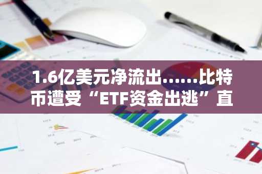 1.6亿美元净流出……比特币遭受“ETF资金出逃”直击