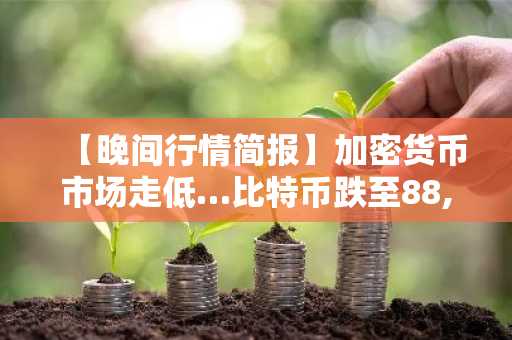 【晚间行情简报】加密货币市场走低…比特币跌至88,715美元，以太坊报2,939美元