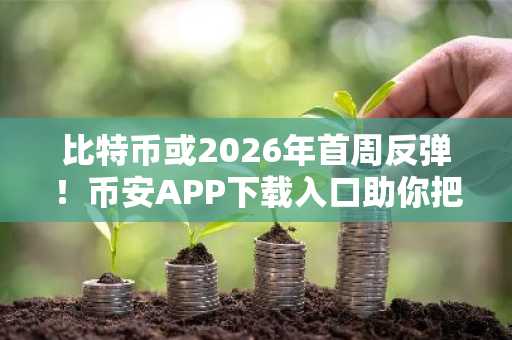 比特币或2026年首周反弹！币安APP下载入口助你把握行情