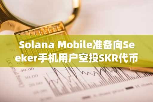 Solana Mobile准备向Seeker手机用户空投SKR代币，但不包括Saga用户。