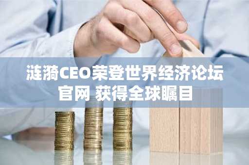 涟漪CEO荣登世界经济论坛官网 获得全球瞩目