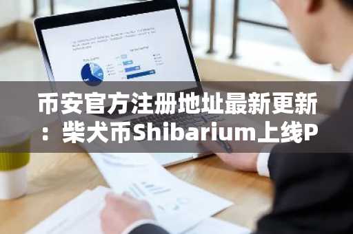 币安官方注册地址最新更新：柴犬币Shibarium上线Position DEX并推TREAT代币升级