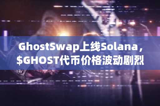 GhostSwap上线Solana，$GHOST代币价格波动剧烈，币安注册快速参与交易