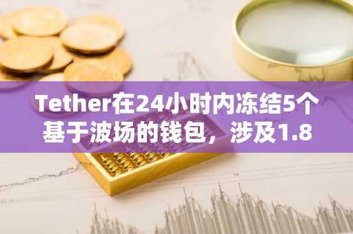 Tether在24小时内冻结5个基于波场的钱包，涉及1.8亿美元USDT