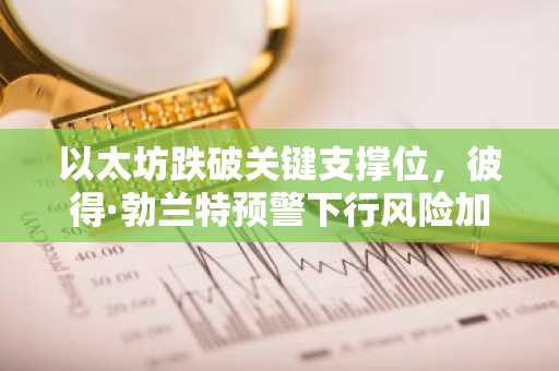 以太坊跌破关键支撑位，彼得·勃兰特预警下行风险加剧