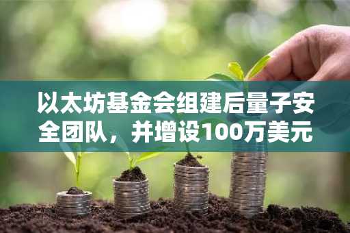 以太坊基金会组建后量子安全团队，并增设100万美元研究奖金