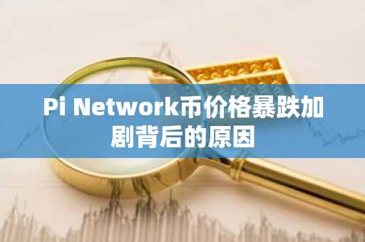 Pi Network币价格暴跌加剧背后的原因