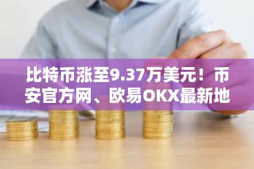 比特币涨至9.37万美元！币安官方网、欧易OKX最新地址助你把握市场趋势