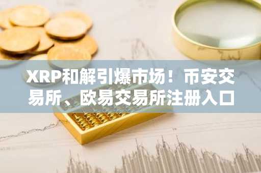 XRP和解引爆市场！币安交易所、欧易交易所注册入口最新地址已开放