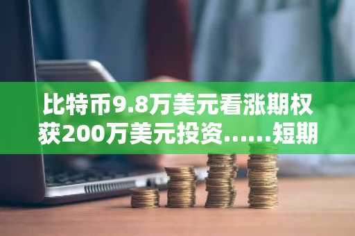 比特币9.8万美元看涨期权获200万美元投资……短期暴涨押注