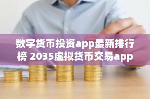 数字货币投资app最新排行榜 2035虚拟货币交易app榜单一览