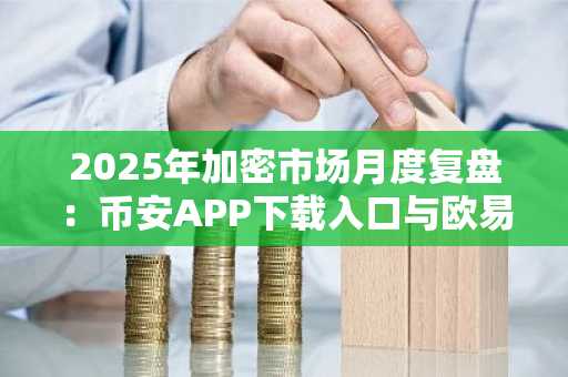 2025年加密市场月度复盘：币安APP下载入口与欧易官方网注册指南