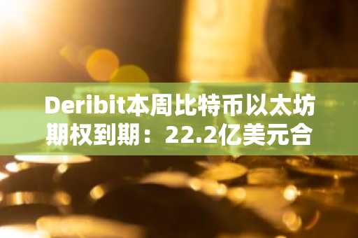Deribit本周比特币以太坊期权到期：22.2亿美元合约交割，币安/欧易注册入口速览
