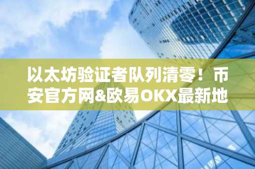 以太坊验证者队列清零！币安官方网&欧易OKX最新地址助你把握质押新机遇