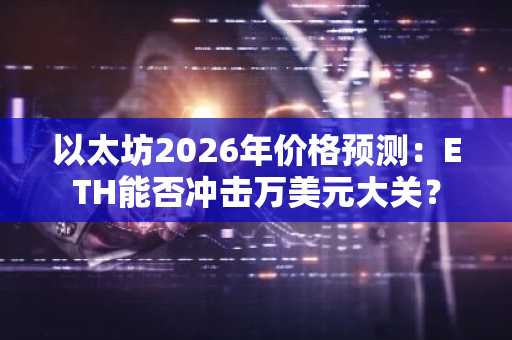 以太坊2026年价格预测：ETH能否冲击万美元大关？
