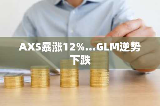 AXS暴涨12%…GLM逆势下跌