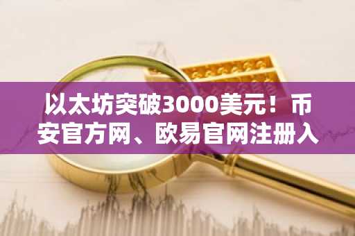 以太坊突破3000美元！币安官方网、欧易官网注册入口同步开放