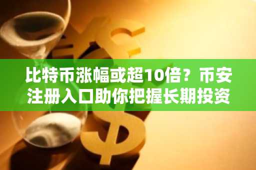 比特币涨幅或超10倍？币安注册入口助你把握长期投资机遇