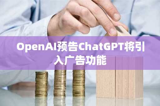 OpenAI预告ChatGPT将引入广告功能