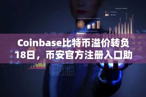Coinbase比特币溢价转负18日，币安官方注册入口助你把握市场趋势