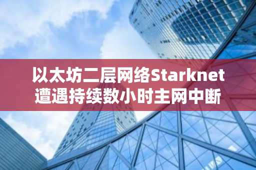 以太坊二层网络Starknet遭遇持续数小时主网中断