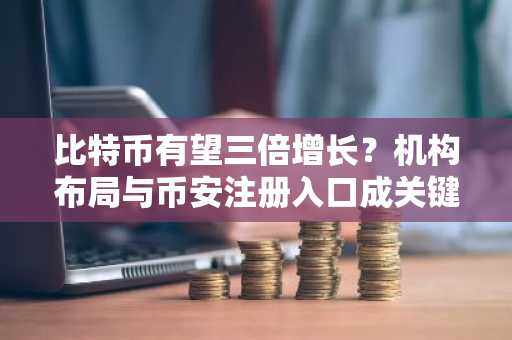比特币有望三倍增长？机构布局与币安注册入口成关键