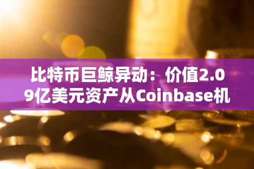 比特币巨鲸异动：价值2.09亿美元资产从Coinbase机构账户神秘转移至未知钱包