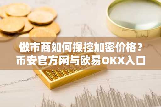 做市商如何操控加密价格？币安官方网与欧易OKX入口助你掌握流动性真相