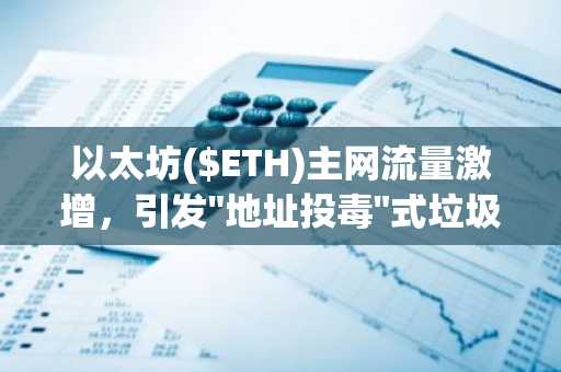 以太坊($ETH)主网流量激增，引发"地址投毒"式垃圾攻击担忧蔓延