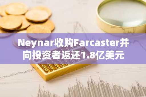 Neynar收购Farcaster并向投资者返还1.8亿美元