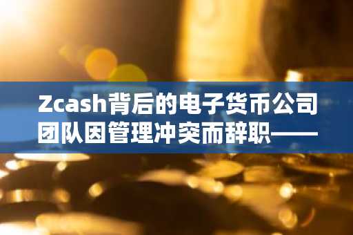 Zcash背后的电子货币公司团队因管理冲突而辞职——为什么？