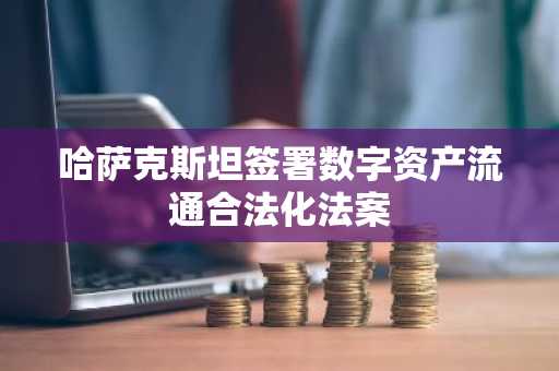 哈萨克斯坦签署数字资产流通合法化法案