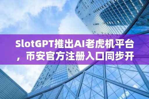 SlotGPT推出AI老虎机平台，币安官方注册入口同步开放