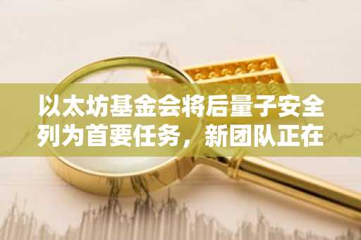 以太坊基金会将后量子安全列为首要任务，新团队正在组建中