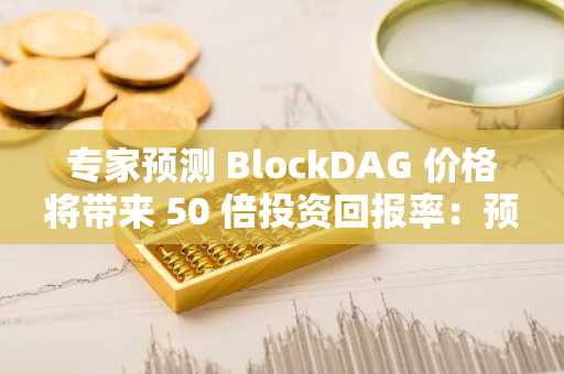 专家预测 BlockDAG 价格将带来 50 倍投资回报率：预售仅需 0.001 美元，切勿错过！