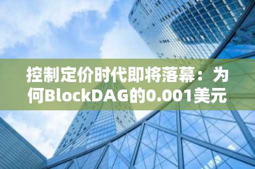 控制定价时代即将落幕：为何BlockDAG的0.001美元窗口被视为罕见上市前机遇