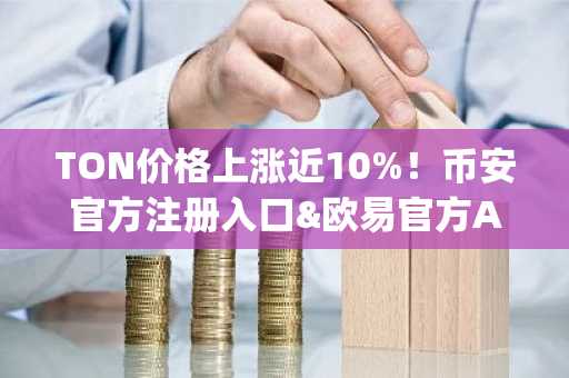 TON价格上涨近10%！币安官方注册入口&欧易官方App下载助力交易