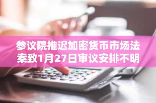 参议院推迟加密货币市场法案致1月27日审议安排不明