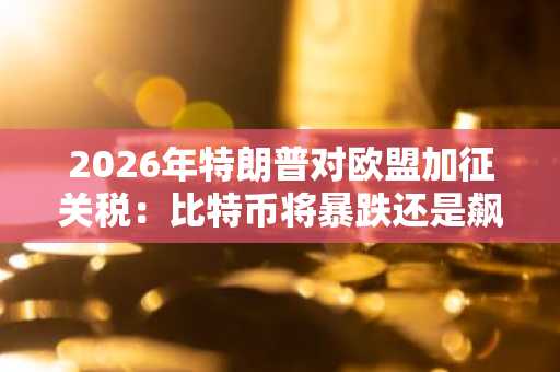 2026年特朗普对欧盟加征关税：比特币将暴跌还是飙升？