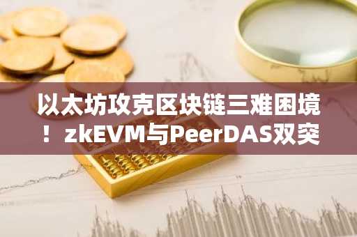 以太坊攻克区块链三难困境!zkEVM与PeerDAS双突破,币安/欧易最新地址入口速览