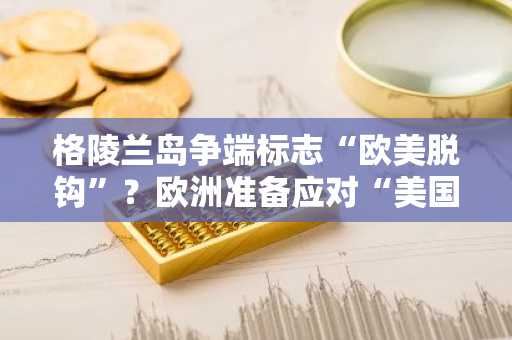 格陵兰岛争端标志“欧美脱钩”？欧洲准备应对“美国技术封锁”