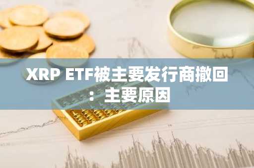 XRP ETF被主要发行商撤回：主要原因