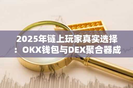 2025年链上玩家真实选择：OKX钱包与DEX聚合器成主流，注册入口及APP下载推荐